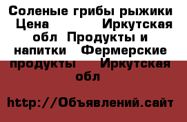 Соленые грибы рыжики › Цена ­ 2 000 - Иркутская обл. Продукты и напитки » Фермерские продукты   . Иркутская обл.